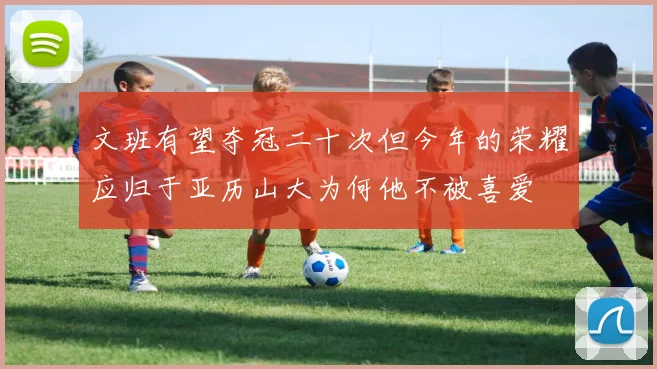 文班有望夺冠二十次但今年的荣耀应归于亚历山大为何他不被喜爱