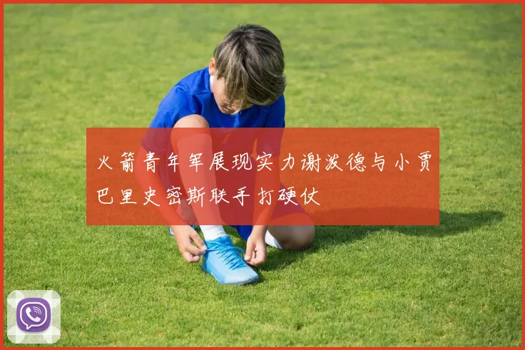 火箭青年军展现实力谢泼德与小贾巴里史密斯联手打硬仗