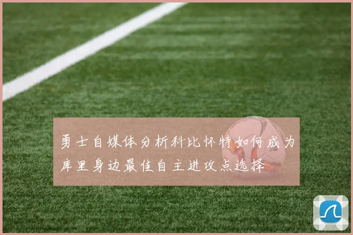 勇士自媒体分析科比怀特如何成为库里身边最佳自主进攻点选择