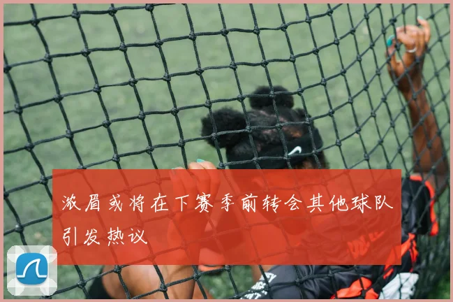 浓眉或将在下赛季前转会其他球队引发热议