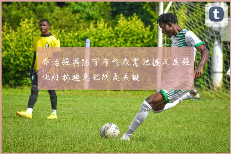 乔治强调防守布伦森需把握尺度强化对抗避免犯规是关键