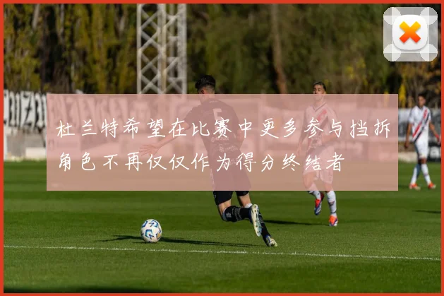 杜兰特希望在比赛中更多参与挡拆角色不再仅仅作为得分终结者