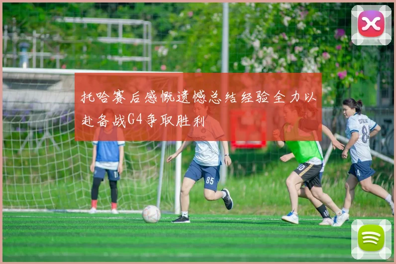托哈赛后感慨遗憾总结经验全力以赴备战G4争取胜利