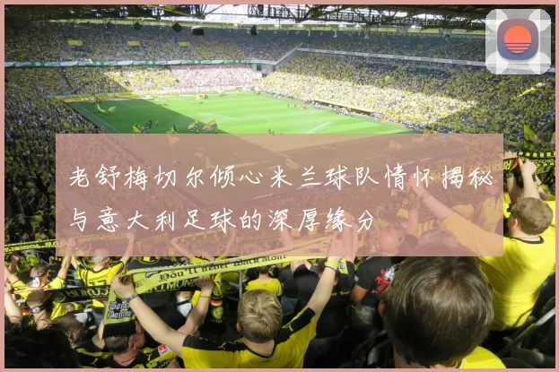 老舒梅切尔倾心米兰球队情怀揭秘与意大利足球的深厚缘分