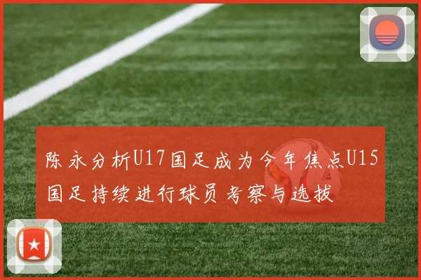 陈永分析U17国足成为今年焦点U15国足持续进行球员考察与选拔
