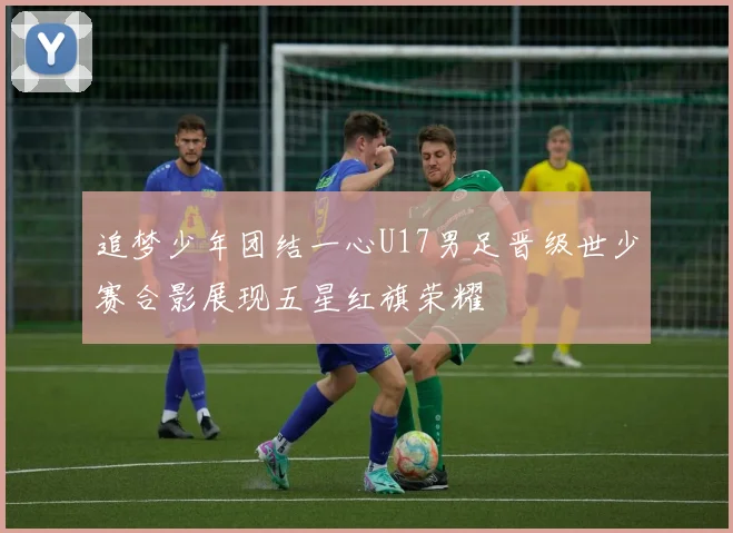 追梦少年团结一心U17男足晋级世少赛合影展现五星红旗荣耀
