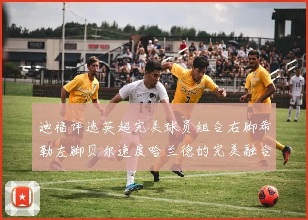 迪福评选英超完美球员组合右脚希勒左脚贝尔速度哈兰德的完美融合