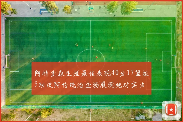 阿特金森生涯最佳表现40分17篮板5助攻阿伦统治全场展现绝对实力