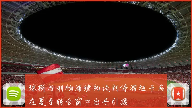 琼斯与利物浦续约谈判停滞纽卡或在夏季转会窗口出手引援
