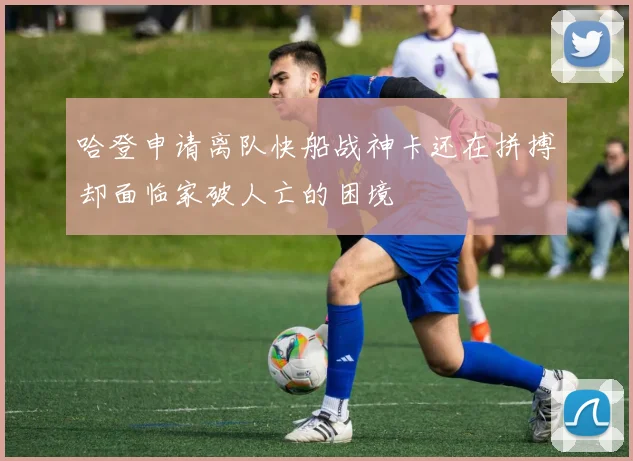 哈登申请离队快船战神卡还在拼搏却面临家破人亡的困境