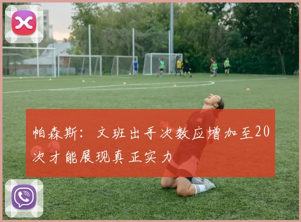 帕森斯：文班出手次数应增加至20次才能展现真正实力