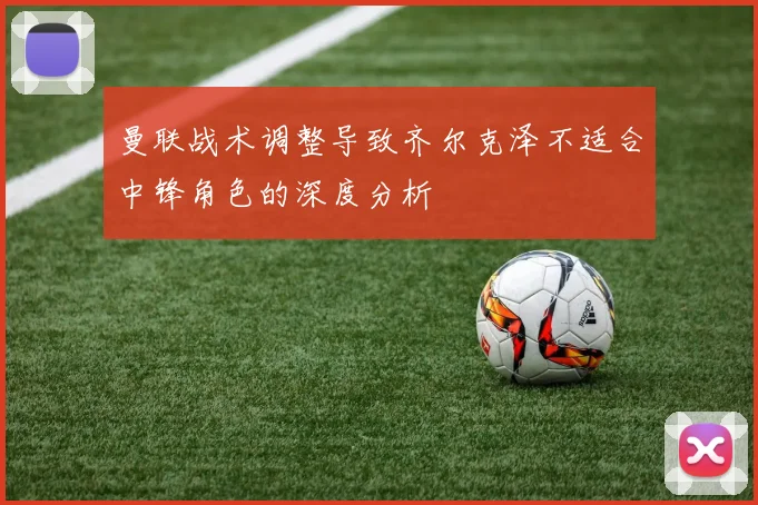 曼联战术调整导致齐尔克泽不适合中锋角色的深度分析