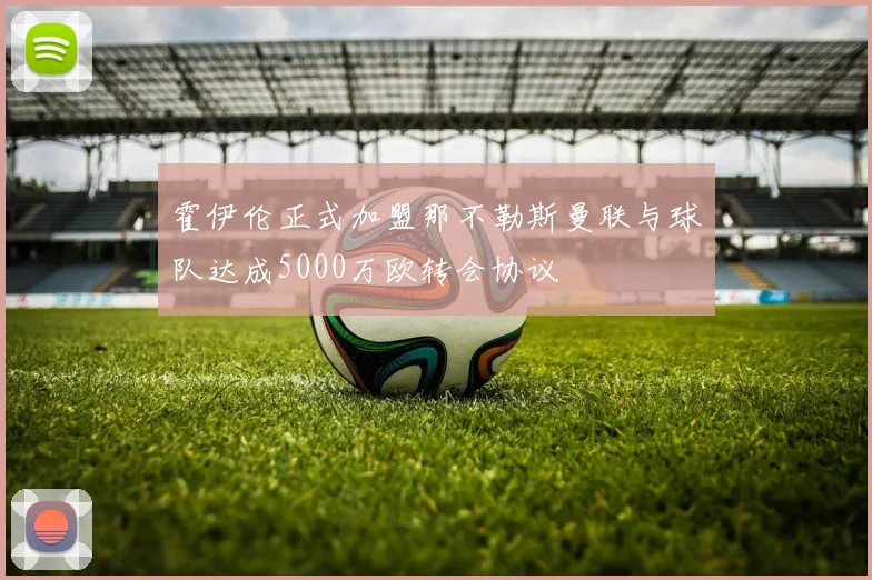 霍伊伦正式加盟那不勒斯曼联与球队达成5000万欧转会协议