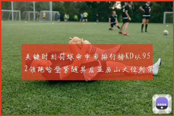 关键时刻罚球命中率排行榜KD以952领跑哈登紧随其后亚历山大位列第六