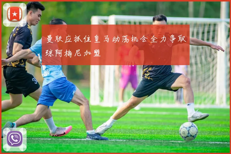 曼联应抓住皇马动荡机会全力争取琼阿梅尼加盟