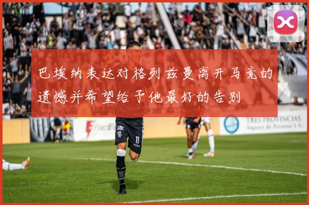 巴埃纳表达对格列兹曼离开马竞的遗憾并希望给予他最好的告别